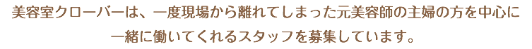 美容室クローバーは、一度現場から離れてしまった元美容師の主婦の方を中心に 一緒に働いてくれるスタッフを募集しています。